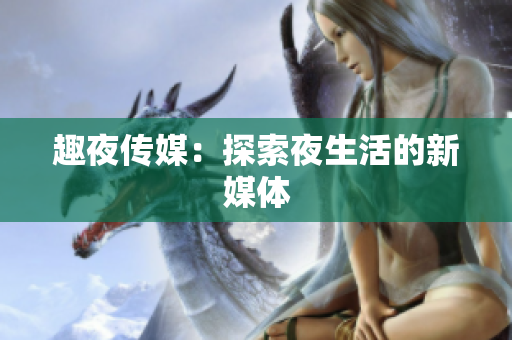 趣夜传媒：探索夜生活的新媒体