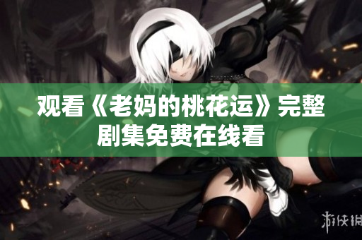 观看《老妈的桃花运》完整剧集免费在线看