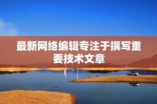 最新网络编辑专注于撰写重要技术文章