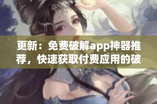 更新：免费破解app神器推荐，快速获取付费应用的破解版！