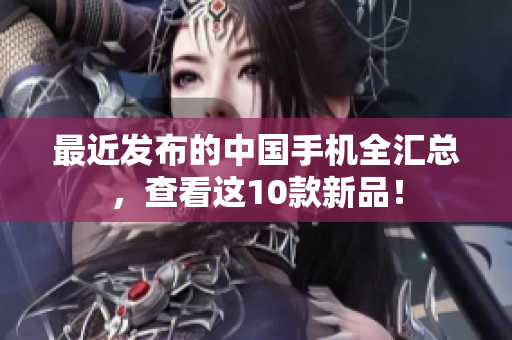 最近发布的中国手机全汇总，查看这10款新品！