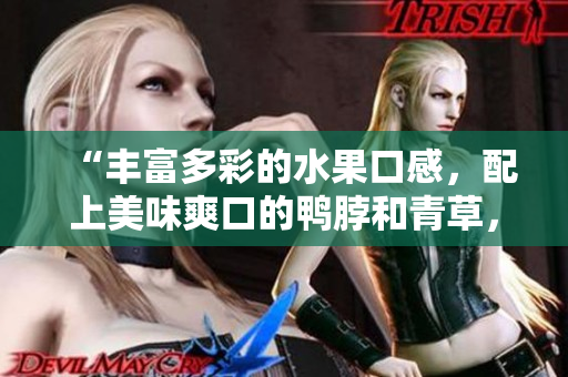 “丰富多彩的水果口感，配上美味爽口的鸭脖和青草，一口就爱上了！”