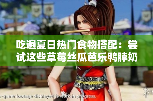 吃遍夏日热门食物搭配：尝试这些草莓丝瓜芭乐鸭脖奶茶的绝妙搭配！