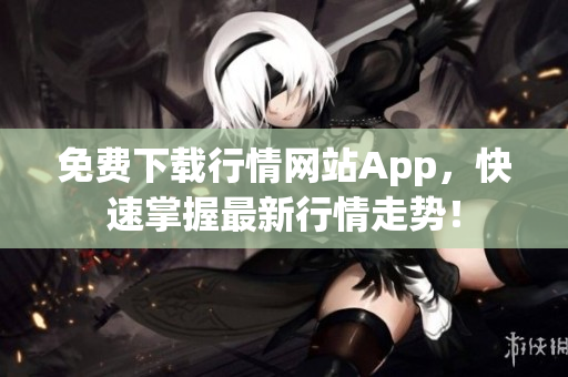 免费下载行情网站App，快速掌握最新行情走势！