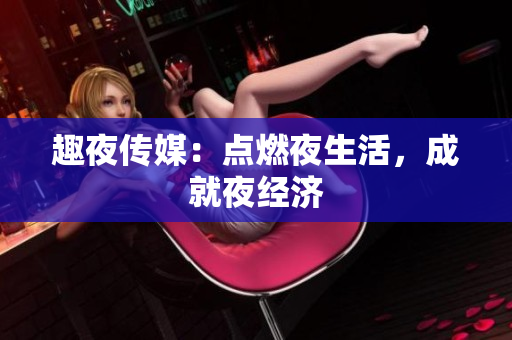 趣夜传媒：点燃夜生活，成就夜经济
