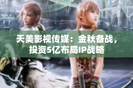 天美影视传媒：金秋备战，投资5亿布局IP战略