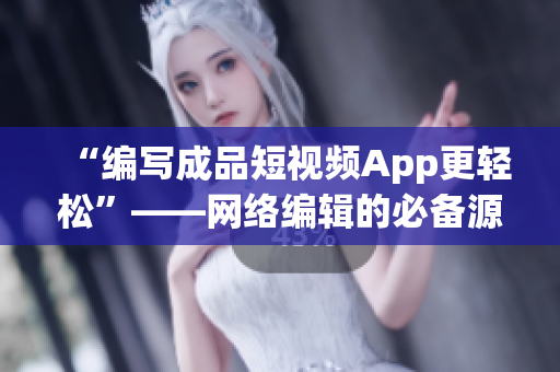 “编写成品短视频App更轻松”——网络编辑的必备源码！