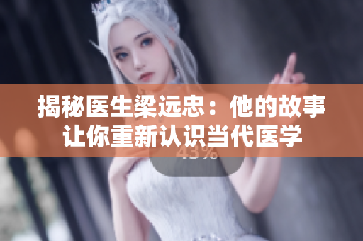 揭秘医生梁远忠：他的故事让你重新认识当代医学