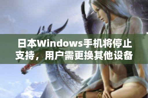 日本Windows手机将停止支持，用户需更换其他设备