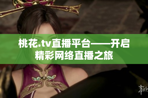 桃花.tv直播平台——开启精彩网络直播之旅