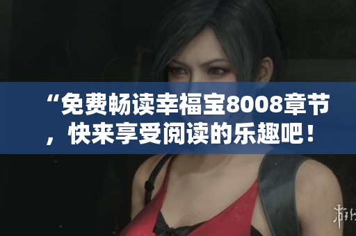 “免费畅读幸福宝8008章节，快来享受阅读的乐趣吧！”