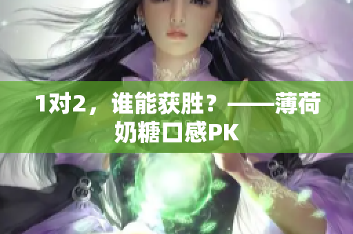 1对2，谁能获胜？——薄荷奶糖口感PK