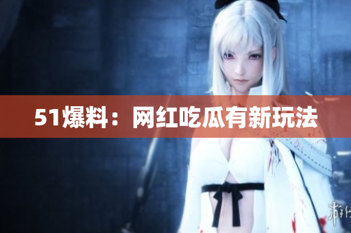51爆料：网红吃瓜有新玩法