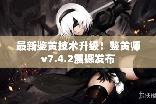 最新鉴黄技术升级！鉴黄师v7.4.2震撼发布