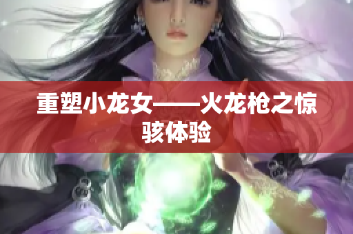 重塑小龙女——火龙枪之惊骇体验