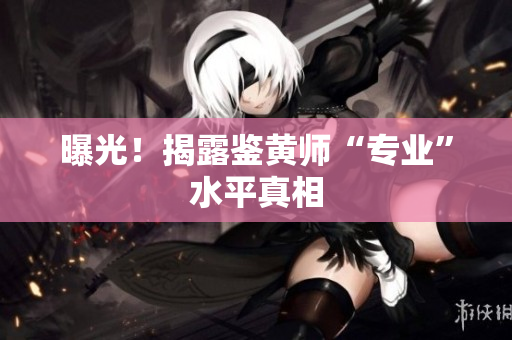 曝光！揭露鉴黄师“专业”水平真相