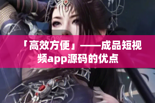 「高效方便」——成品短视频app源码的优点