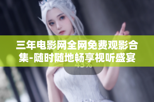 三年电影网全网免费观影合集-随时随地畅享视听盛宴