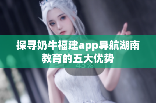 探寻奶牛福建app导航湖南教育的五大优势