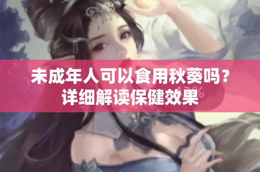 未成年人可以食用秋葵吗？详细解读保健效果