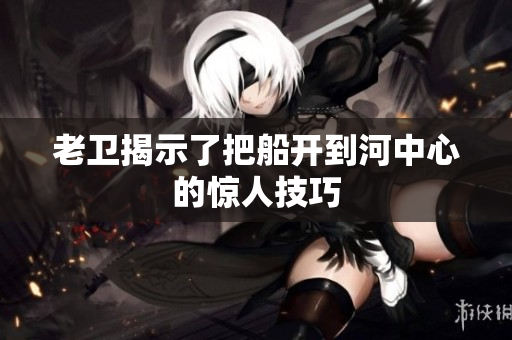 老卫揭示了把船开到河中心的惊人技巧