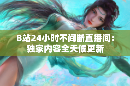 B站24小时不间断直播间：独家内容全天候更新