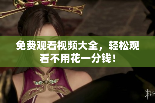免费观看视频大全，轻松观看不用花一分钱！