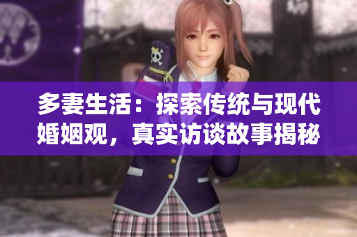 多妻生活：探索传统与现代婚姻观，真实访谈故事揭秘