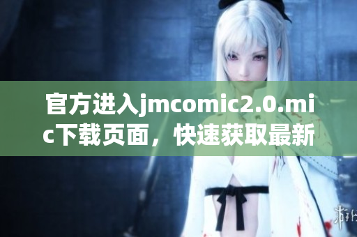 官方进入jmcomic2.0.mic下载页面，快速获取最新漫画！