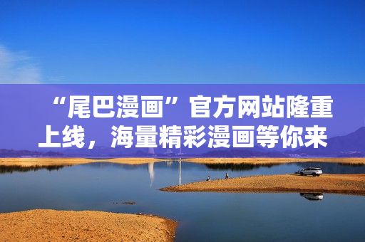 “尾巴漫画”官方网站隆重上线，海量精彩漫画等你来看！
