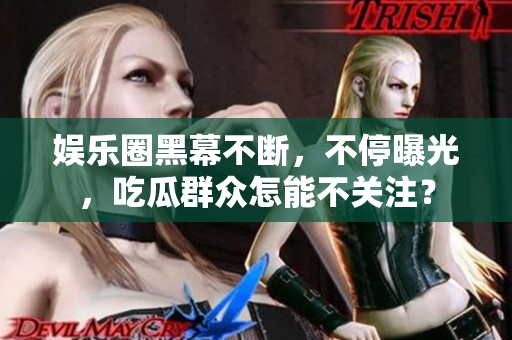 娱乐圈黑幕不断，不停曝光，吃瓜群众怎能不关注？