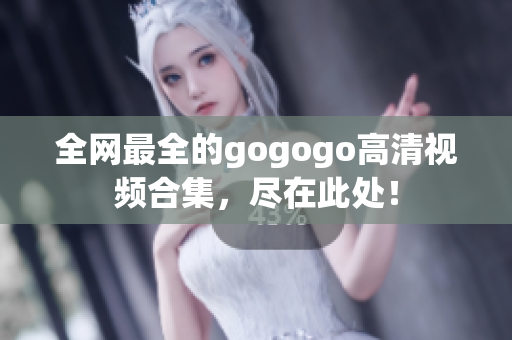 全网最全的gogogo高清视频合集，尽在此处！