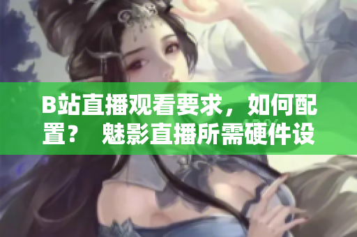 B站直播观看要求，如何配置？  魅影直播所需硬件设置