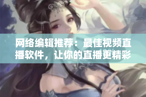 网络编辑推荐：最佳视频直播软件，让你的直播更精彩！