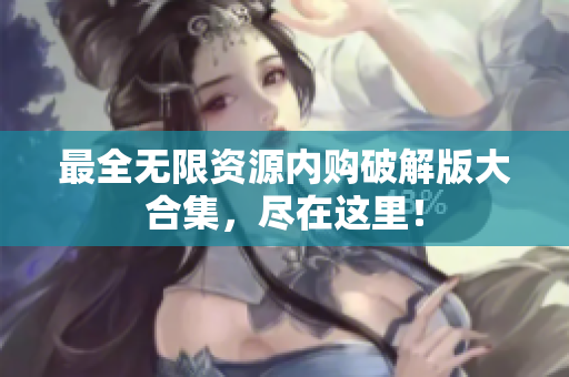 最全无限资源内购破解版大合集，尽在这里！