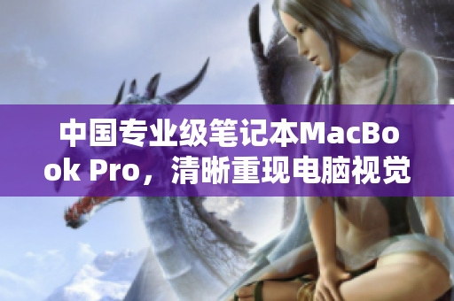 中国专业级笔记本MacBook Pro，清晰重现电脑视觉盛宴