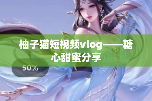 柚子猫短视频vlog——糖心甜蜜分享