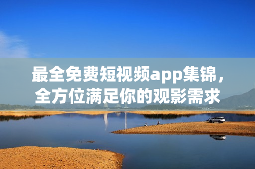最全免费短视频app集锦，全方位满足你的观影需求