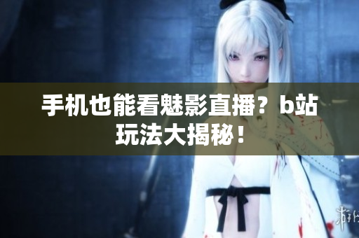 手机也能看魅影直播？b站玩法大揭秘！