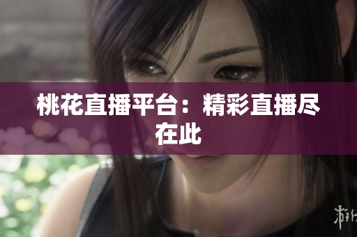 桃花直播平台：精彩直播尽在此