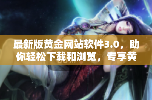 最新版黄金网站软件3.0，助你轻松下载和浏览，专享黄金财经资讯