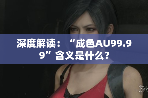 深度解读：“成色AU99.99”含义是什么？