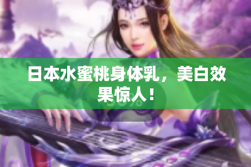 日本水蜜桃身体乳，美白效果惊人！
