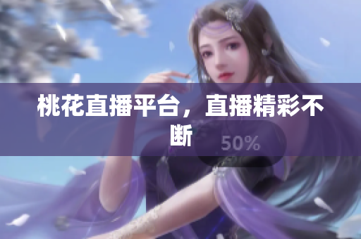 桃花直播平台，直播精彩不断