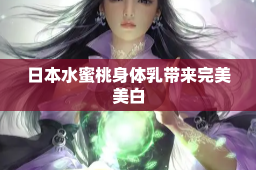 日本水蜜桃身体乳带来完美美白