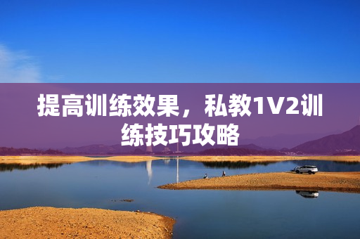 提高训练效果，私教1V2训练技巧攻略