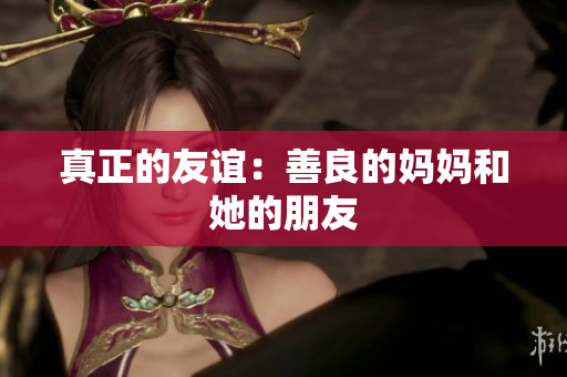 真正的友谊：善良的妈妈和她的朋友