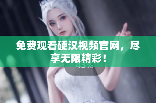 免费观看硬汉视频官网，尽享无限精彩！
