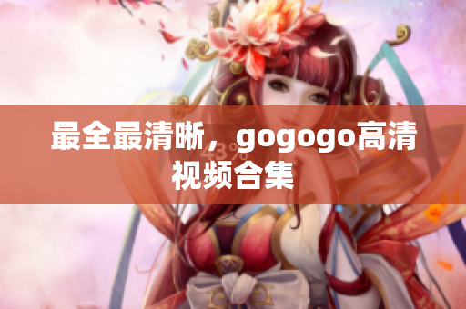 最全最清晰，gogogo高清视频合集