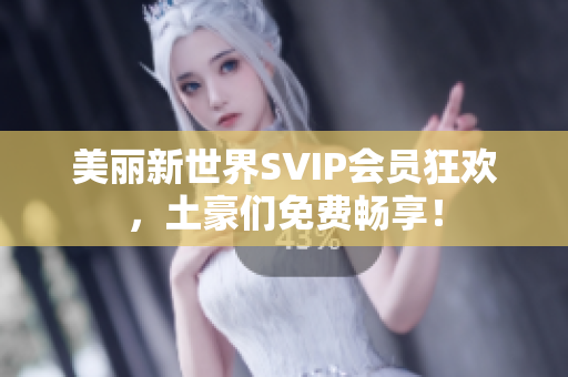 美丽新世界SVIP会员狂欢，土豪们免费畅享！